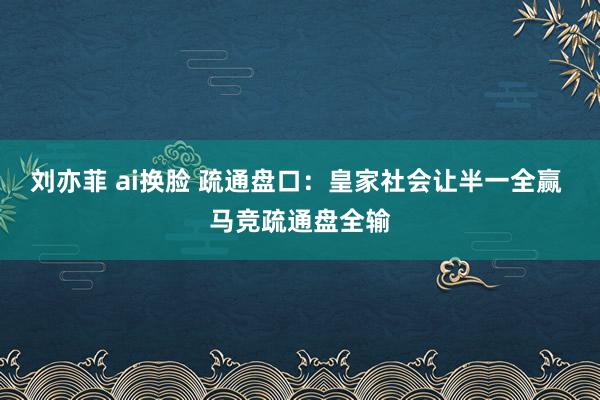 刘亦菲 ai换脸 疏通盘口：皇家社会让半一全赢 马竞疏通盘全输