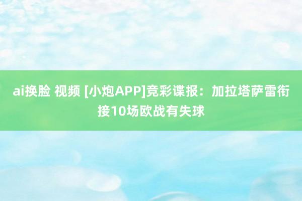 ai换脸 视频 [小炮APP]竞彩谍报：加拉塔萨雷衔接10场欧战有失球